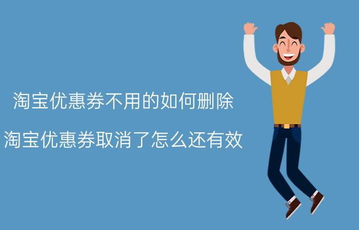 淘宝优惠券不用的如何删除 淘宝优惠券取消了怎么还有效？